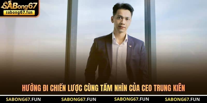Hướng đi chiến lược cùng tầm nhìn của CEO Trung Kiên Hướng đi chiến lược cùng tầm nhìn của CEO Trung Kiên