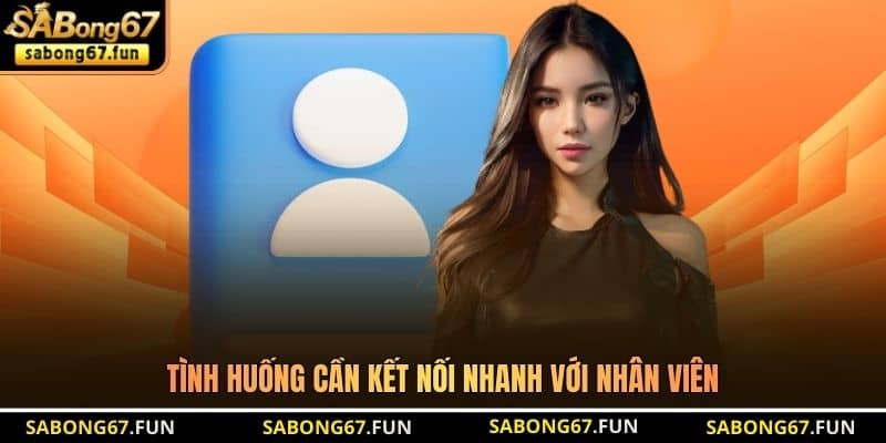 Tình huống cần kết nối nhanh với nhân viên